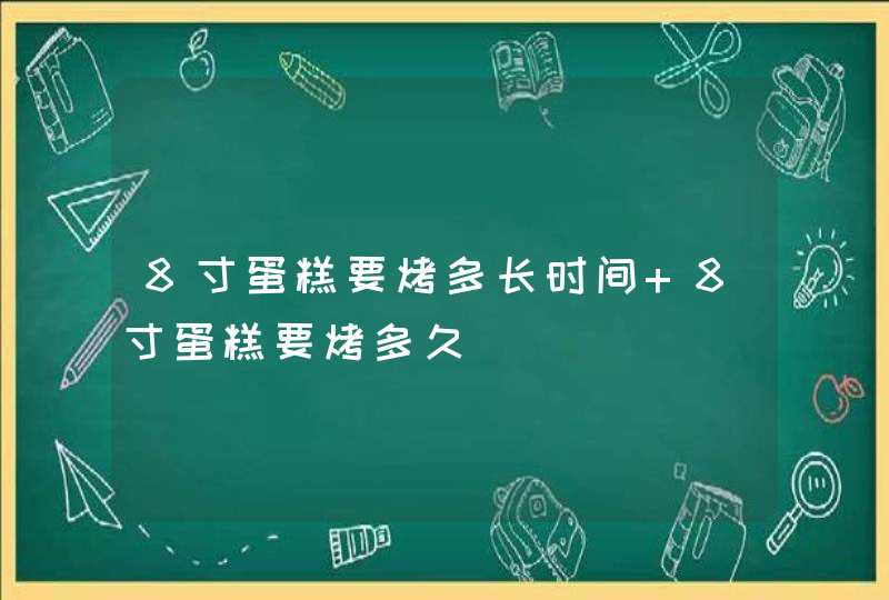 8寸蛋糕要烤多长时间 8寸蛋糕要烤多久,第1张