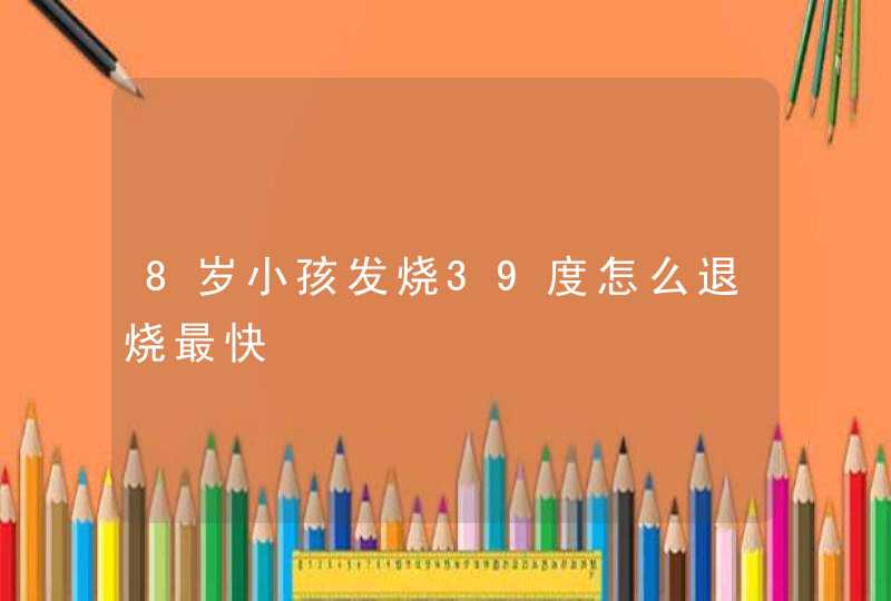 8岁小孩发烧39度怎么退烧最快,第1张