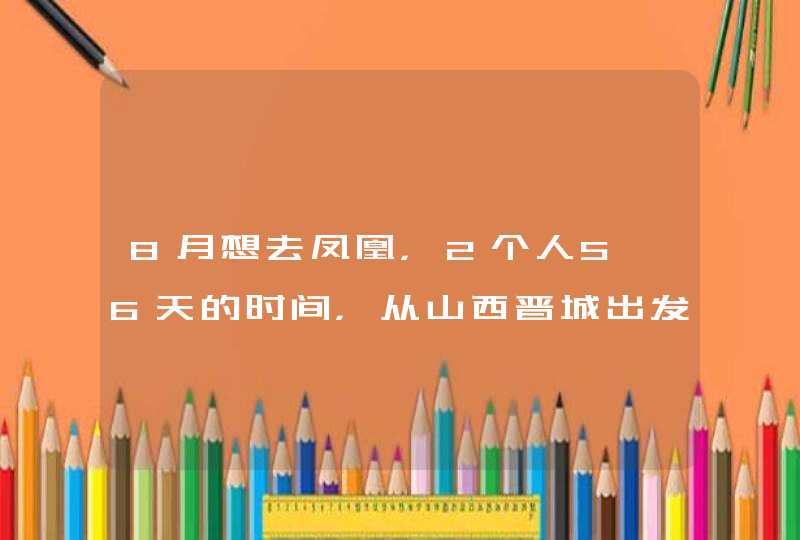 8月想去凤凰，2个人5、6天的时间，从山西晋城出发，大概需要多少钱？有什么建议么？,第1张