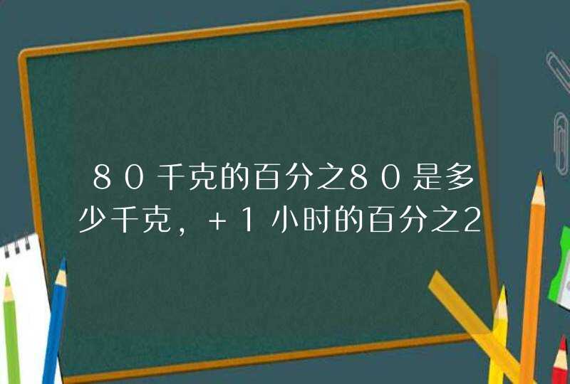 80千克的百分之80是多少千克， 1小时的百分之20是多少分钟。,第1张