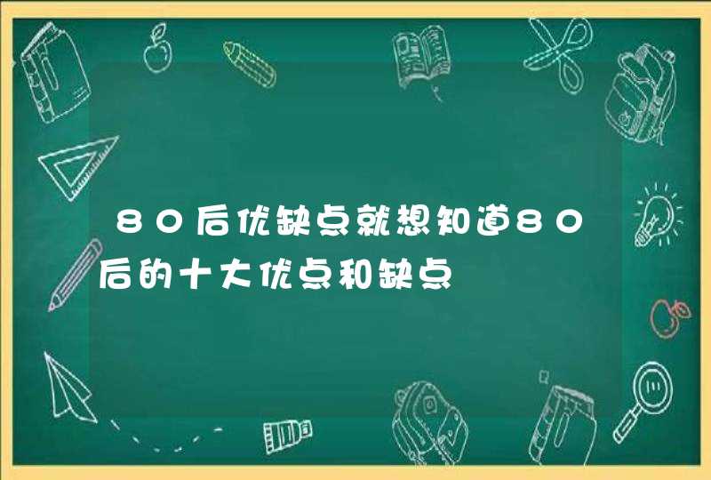 80后优缺点就想知道80后的十大优点和缺点,第1张