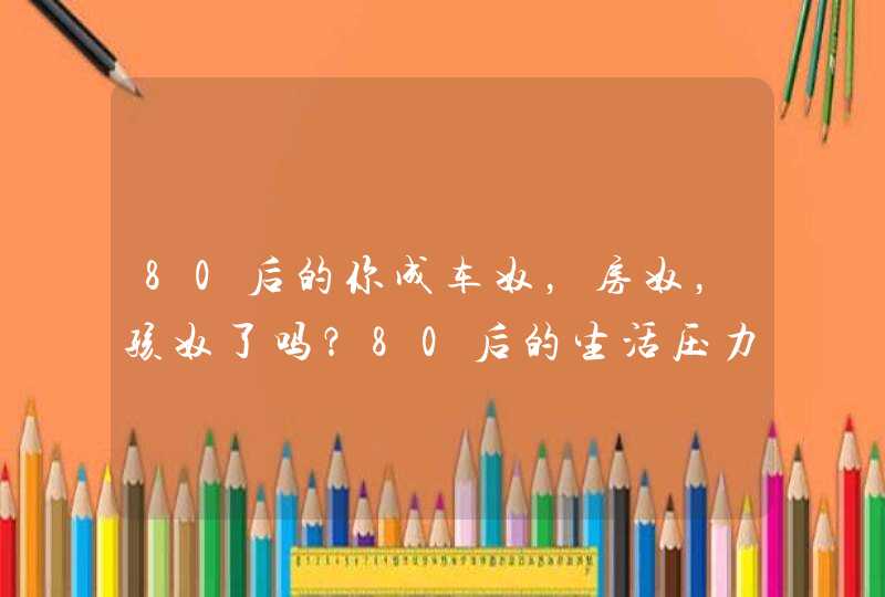 80后的你成车奴，房奴，孩奴了吗？80后的生活压力真心大！,第1张