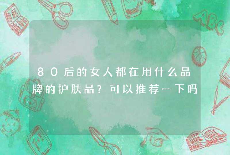 80后的女人都在用什么品牌的护肤品？可以推荐一下吗？,第1张