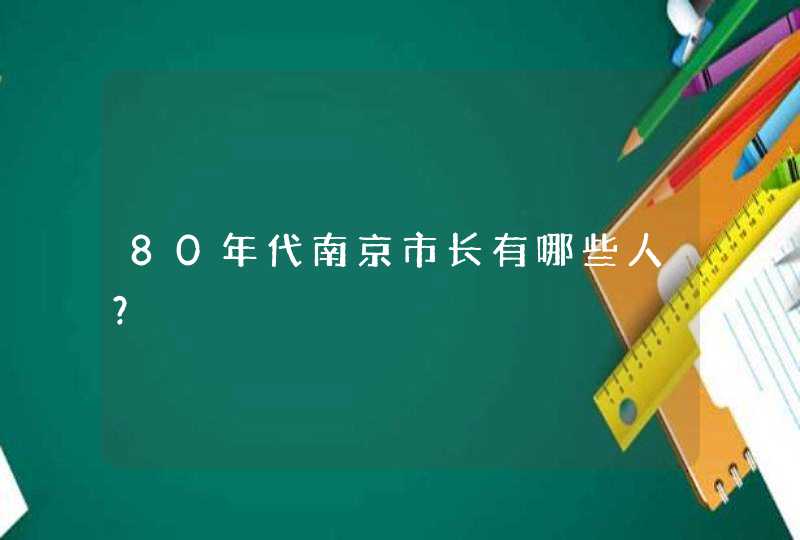 80年代南京市长有哪些人？,第1张