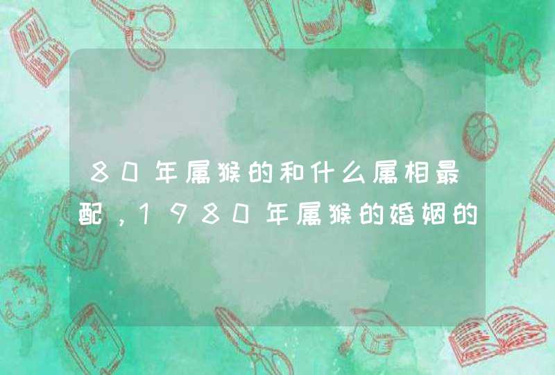 80年属猴的和什么属相最配，1980年属猴的婚姻的配对,第1张