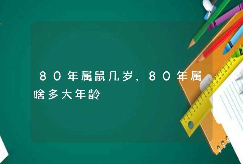 80年属鼠几岁，80年属啥多大年龄,第1张