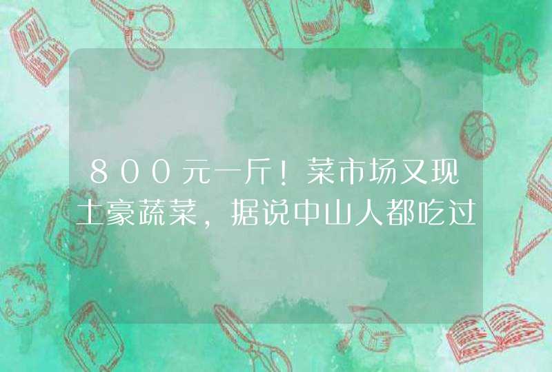 800元一斤！菜市场又现土豪蔬菜，据说中山人都吃过！,第1张