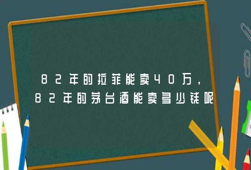 82年的拉菲能卖40万，82年的茅台酒能卖多少钱呢？,第1张