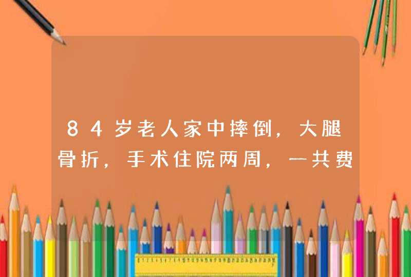 84岁老人家中摔倒，大腿骨折，手术住院两周，一共费用是27000元，老人只有新农合医保，所住医院是,第1张