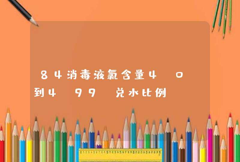 84消毒液氯含量4.0%到4.99%兑水比例,第1张