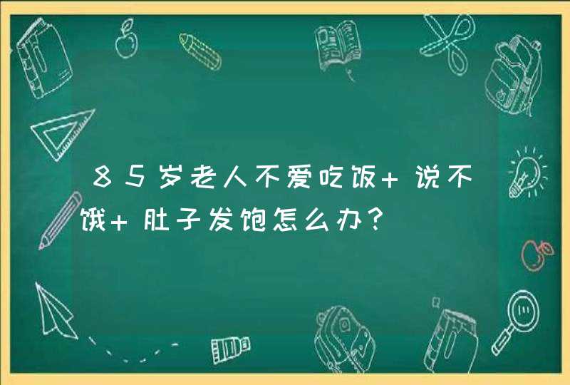 85岁老人不爱吃饭 说不饿 肚子发饱怎么办?,第1张