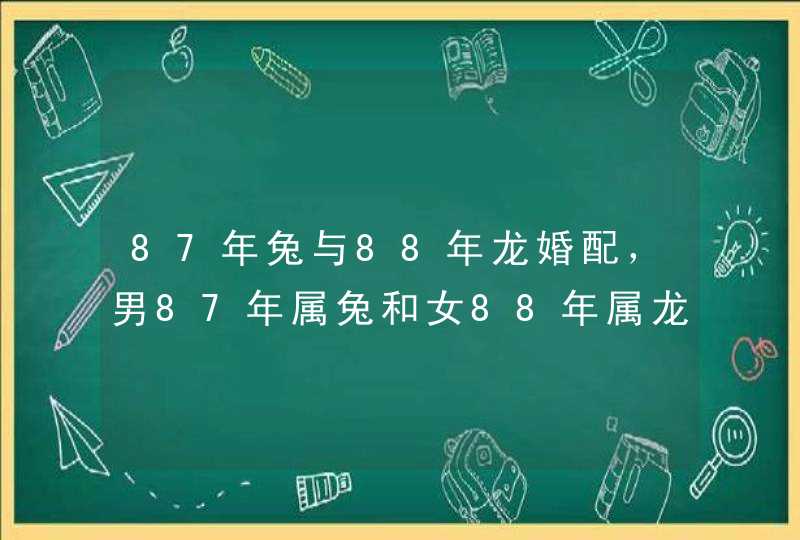 87年兔与88年龙婚配，男87年属兔和女88年属龙的可以在一起吗？,第1张