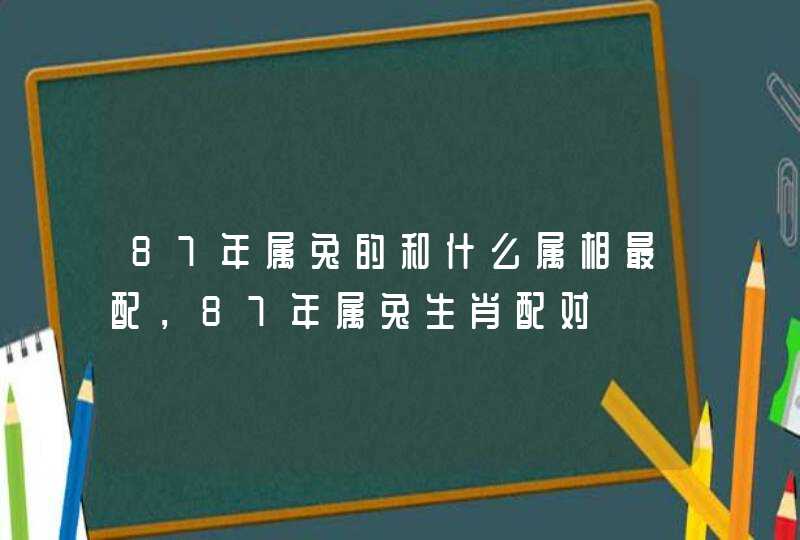 87年属兔的和什么属相最配，87年属兔生肖配对,第1张