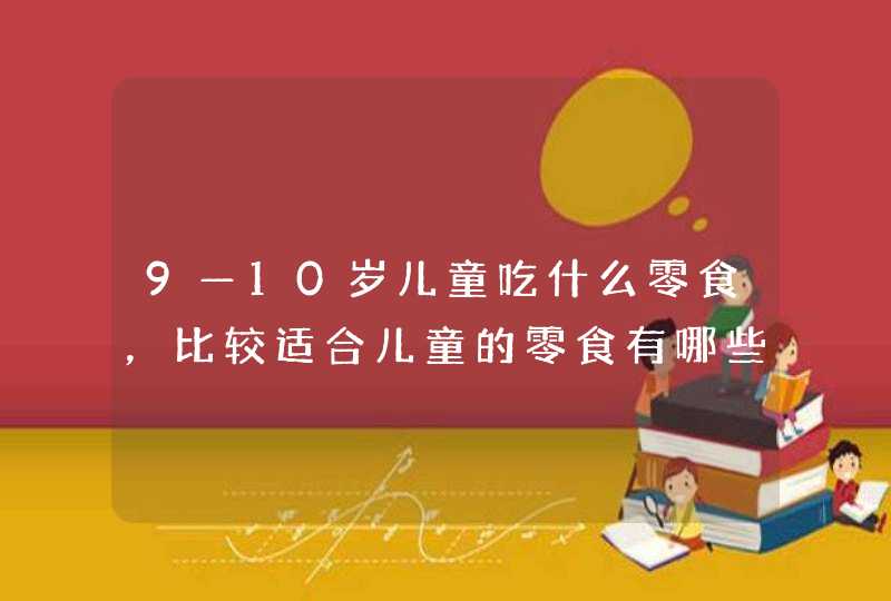 9—10岁儿童吃什么零食，比较适合儿童的零食有哪些,第1张