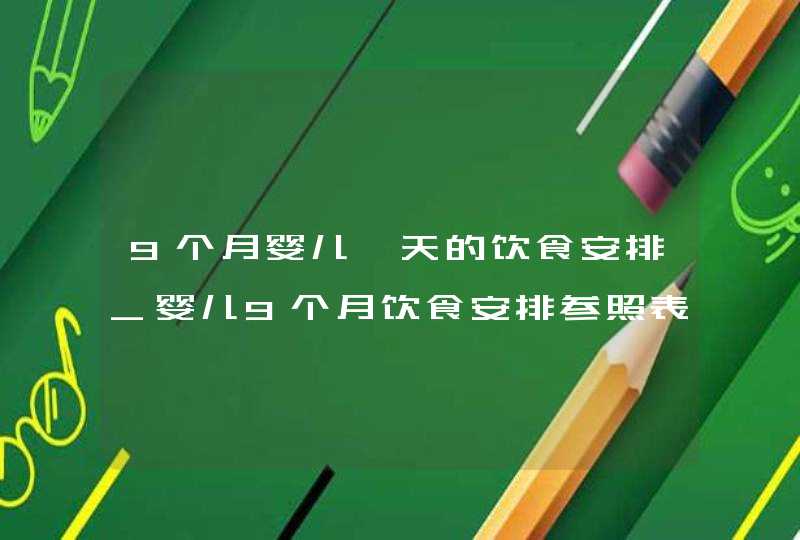 9个月婴儿一天的饮食安排_婴儿9个月饮食安排参照表,第1张