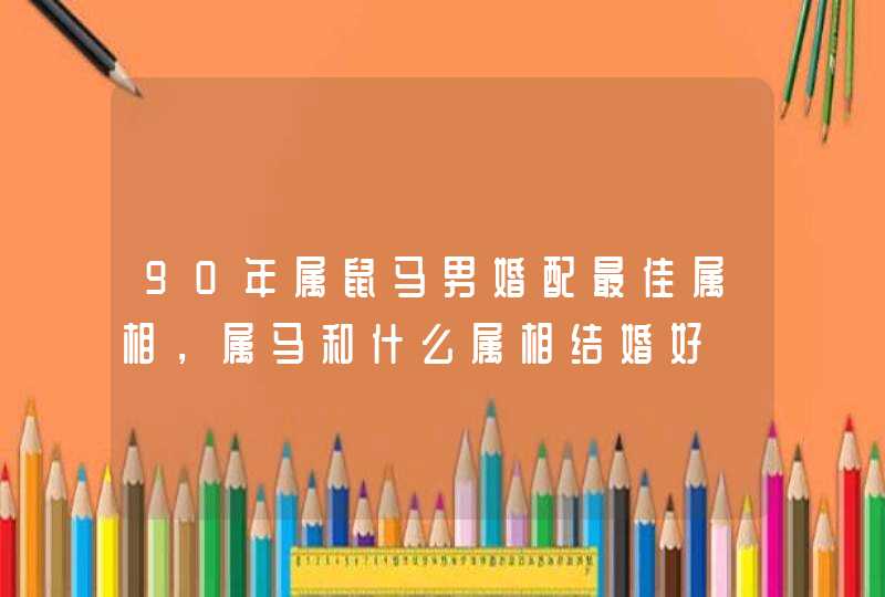 90年属鼠马男婚配最佳属相，属马和什么属相结婚好,第1张