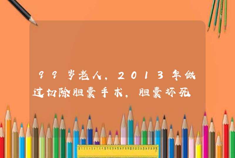 99岁老人，2013年做过切除胆囊手术，胆囊坏死,第1张