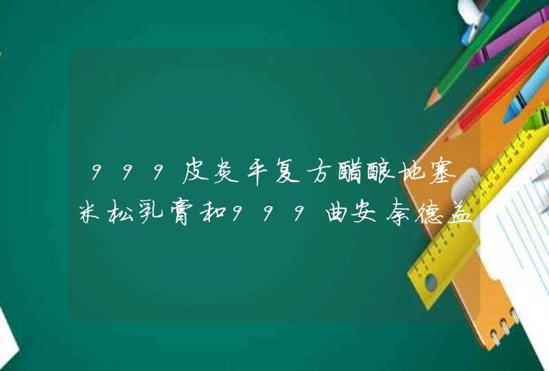 999皮炎平复方醋酸地塞米松乳膏和999曲安奈德益康唑乳膏有什么区别为什么价格差那么多差,第1张