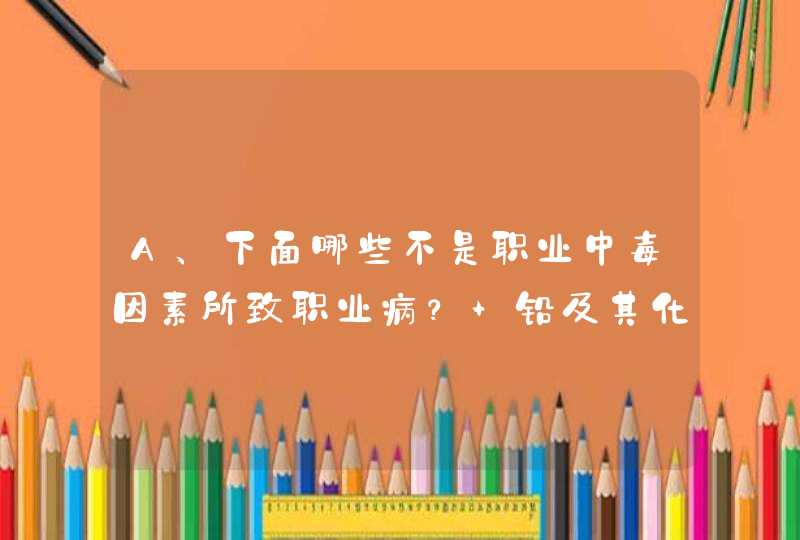 A、下面哪些不是职业中毒因素所致职业病？ 铅及其化合物中毒（不包括四乙基铅） B．炭疽 C．磷及其化合物,第1张