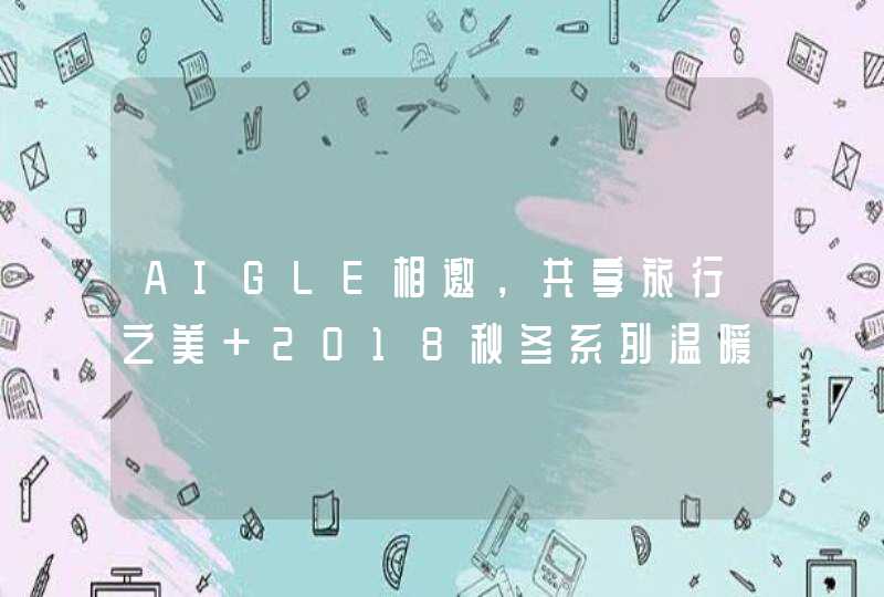 AIGLE相邀，共享旅行之美 2018秋冬系列温暖上市,第1张