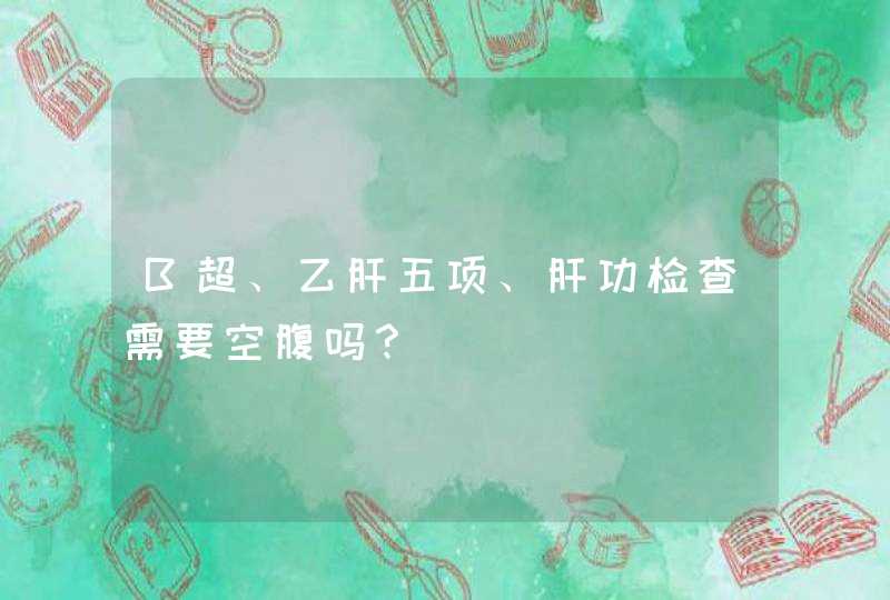 B超、乙肝五项、肝功检查需要空腹吗？,第1张