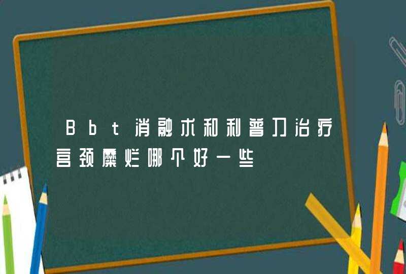 Bbt消融术和利普刀治疗宫颈糜烂哪个好一些,第1张