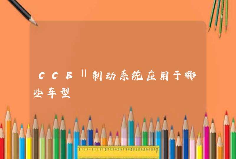 CCBⅡ制动系统应用于哪些车型,第1张