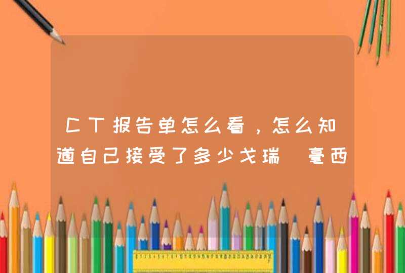 CT报告单怎么看，怎么知道自己接受了多少戈瑞（毫西弗）的辐射量？这个上面显示17.6mgy是代表啥,第1张