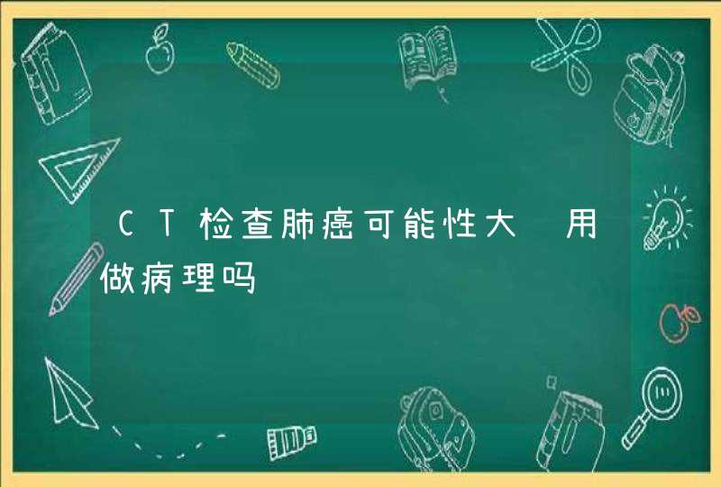 CT检查肺癌可能性大还用做病理吗,第1张