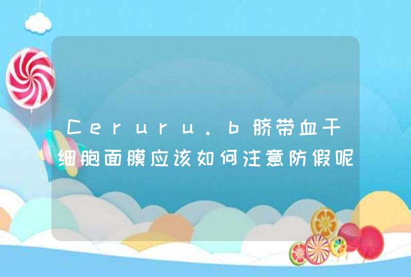 Ceruru.b脐带血干细胞面膜应该如何注意防假呢,第1张