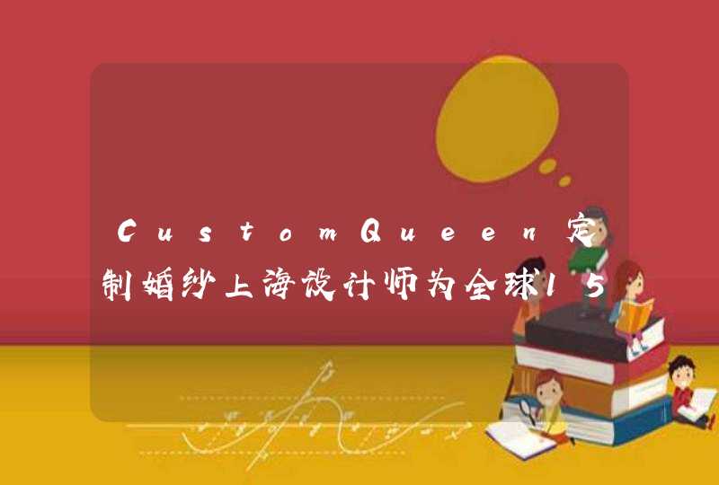 CustomQueen定制婚纱上海设计师为全球15位杰出女性定制礼服,第1张