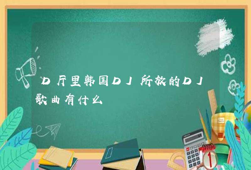 D厅里韩国DJ所放的DJ歌曲有什么,第1张