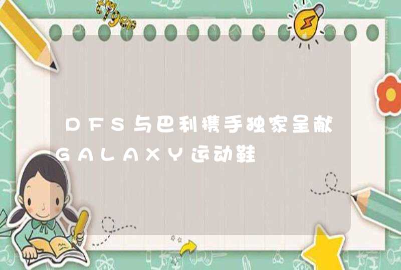 DFS与巴利携手独家呈献GALAXY运动鞋,第1张