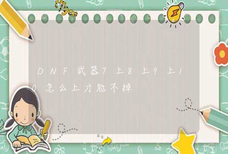 DNF武器7上8上9上10怎么上才能不掉,第1张