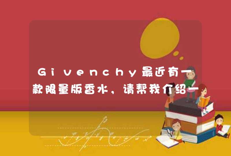 Givenchy最近有一款限量版香水，请帮我介绍一下~,第1张