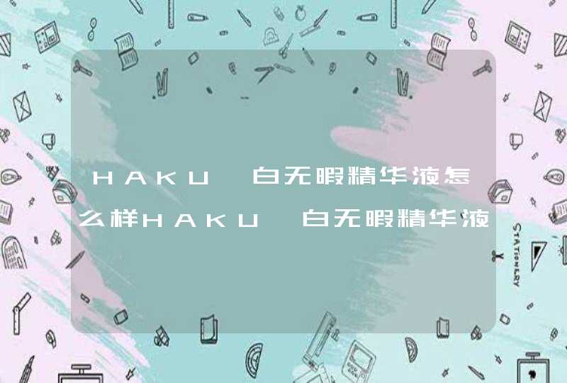 HAKU臻白无暇精华液怎么样HAKU臻白无暇精华液测评,第1张