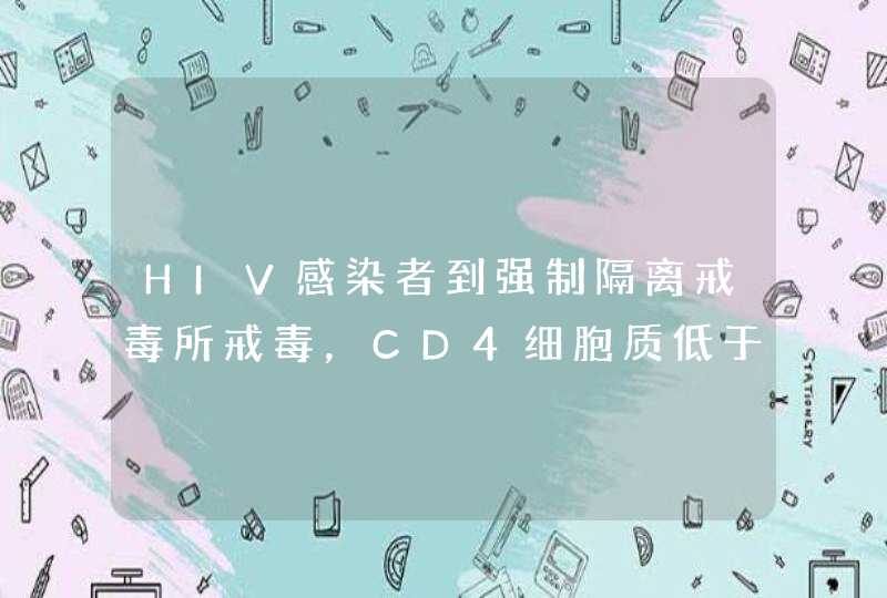 HIV感染者到强制隔离戒毒所戒毒，CD4细胞质低于多少进行抗病毒治疗，国家政策有规定吗？,第1张