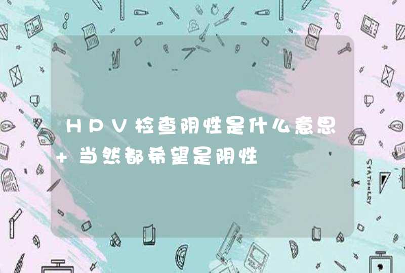 HPV检查阴性是什么意思 当然都希望是阴性,第1张