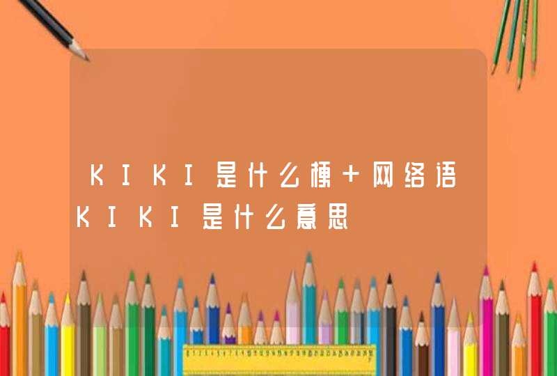 KIKI是什么梗 网络语KIKI是什么意思,第1张