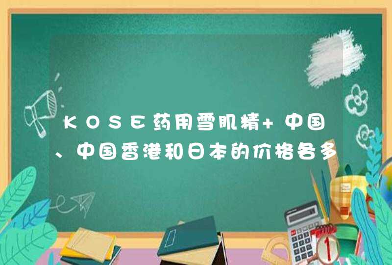 KOSE药用雪肌精 中国、中国香港和日本的价格各多少,第1张