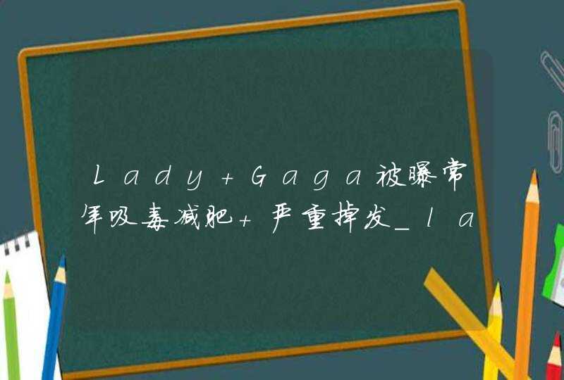 Lady Gaga被曝常年吸毒减肥 严重掉发_lady gaga鍚歌繃姣掑悧,第1张