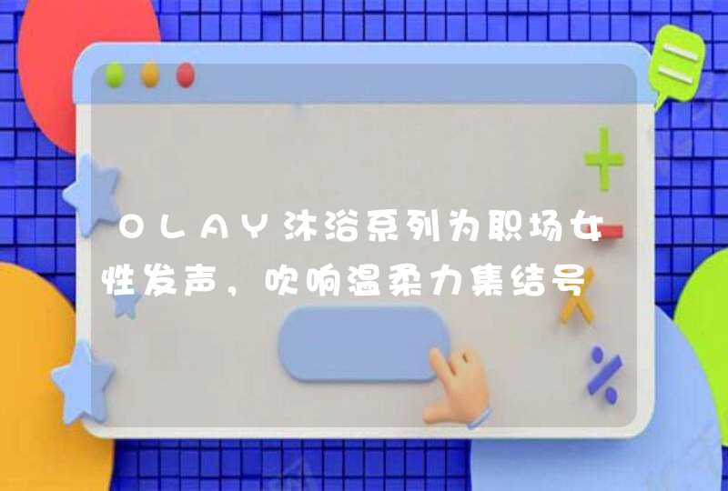 OLAY沐浴系列为职场女性发声，吹响温柔力集结号,第1张