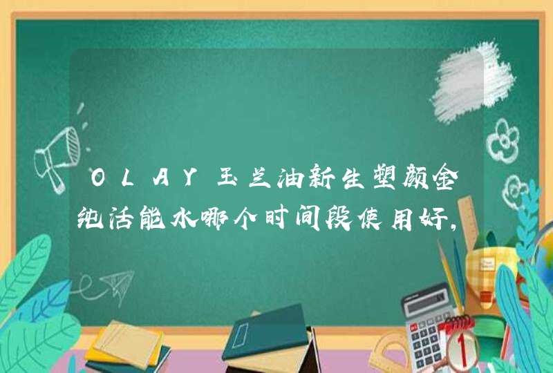 OLAY玉兰油新生塑颜金纯活能水哪个时间段使用好，怎么用，,第1张