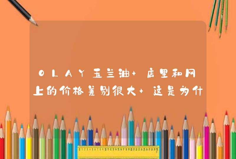 OLAY玉兰油 店里和网上的价格差别很大 这是为什么,第1张