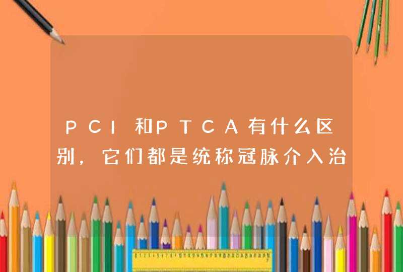 PCI和PTCA有什么区别，它们都是统称冠脉介入治疗吗？,第1张