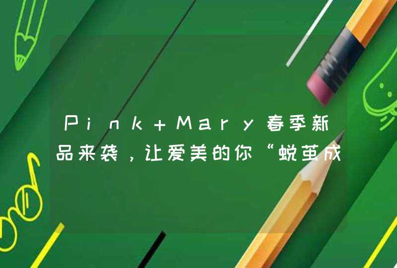 Pink Mary春季新品来袭，让爱美的你“蜕茧成蝶”,第1张