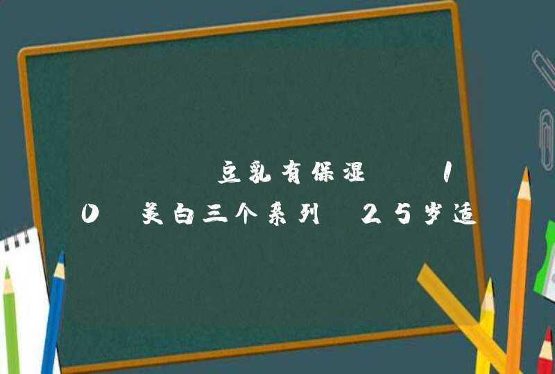 SANA豆乳有保湿、Q10、美白三个系列，25岁适合用哪个系列呢？,第1张