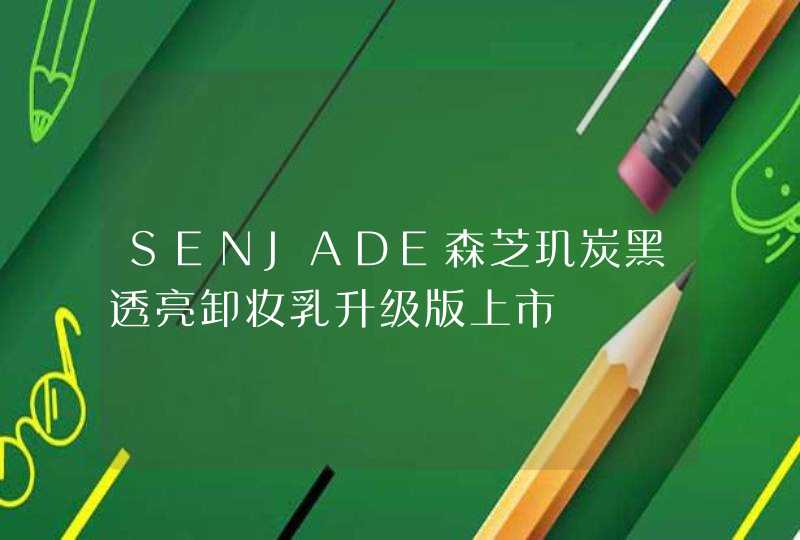 SENJADE森芝玑炭黑透亮卸妆乳升级版上市,第1张