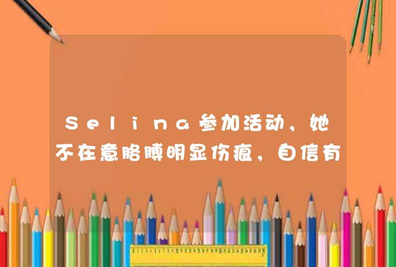 Selina参加活动，她不在意胳膊明显伤痕，自信有多重要？,第1张