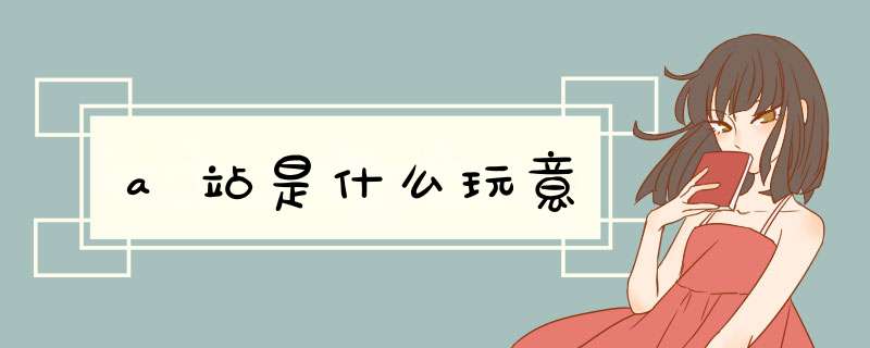 a站是什么玩意,第1张